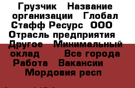 Грузчик › Название организации ­ Глобал Стафф Ресурс, ООО › Отрасль предприятия ­ Другое › Минимальный оклад ­ 1 - Все города Работа » Вакансии   . Мордовия респ.